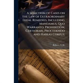A Selection of Cases on the Law of Extraordinary Legal Remedies, Including Mandamus, Quo Warranto, Prohibition, Certiorari, Procedendo and Habeas Corpus;
