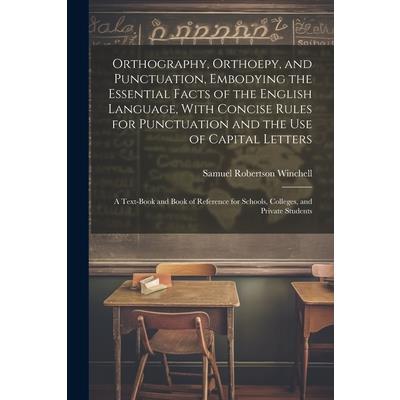 Orthography, Orthoepy, and Punctuation, Embodying the Essential Facts of the English Language, With Concise Rules for Punctuation and the use of Capital Letters; a Text-book and Book of Reference for