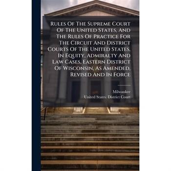 Rules Of The Supreme Court Of The United States, And The Rules Of Practice For The Circuit And District Courts Of The United States, In Equity, Admiralty And Law Cases, Eastern District Of Wisconsin,