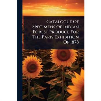Catalogue Of Specimens Of Indian Forest Produce For The Paris Exhibition Of 1878