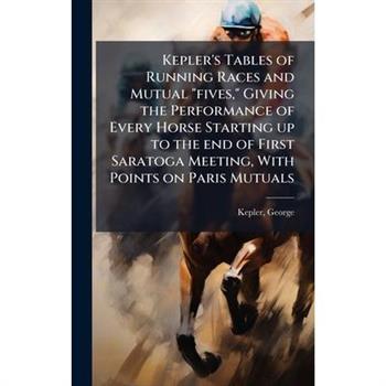 Kepler's Tables of Running Races and Mutual "fives," Giving the Performance of Every Horse Starting up to the end of First Saratoga Meeting, With Points on Paris Mutuals