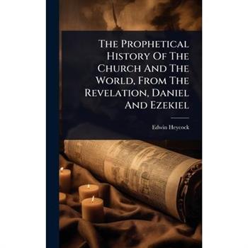 The Prophetical History Of The Church And The World, From The Revelation, Daniel And Ezekiel