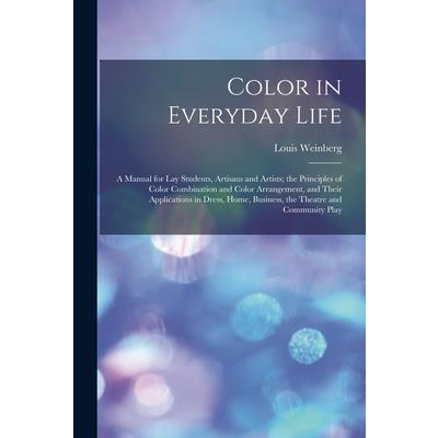 Color in Everyday Life; a Manual for lay Students, Artisaus and Artists; the Principles of Color Combination and Color Arrangement, and Their Applications in Dress, Home, Business, the Theatre and Com
