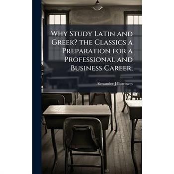 Why Study Latin and Greek? the Classics a Preparation for a Professional and Business Career;