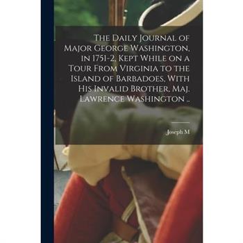 The Daily Journal of Major George Washington, in 1751-2, Kept While on a Tour From Virginia to the Island of Barbadoes, With his Invalid Brother, Maj. Lawrence Washington ..