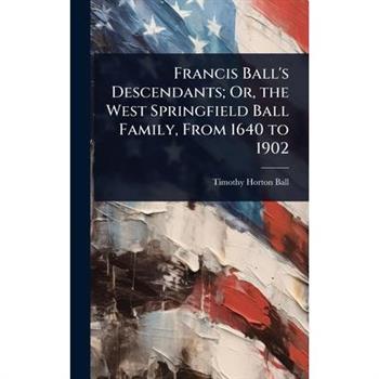 Francis Ball’s Descendants; Or, the West Springfield Ball Family, From 1640 to 1902