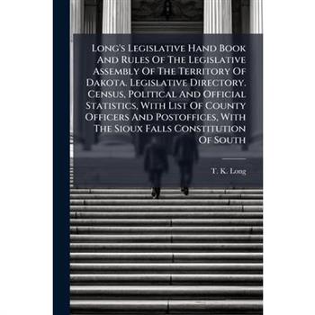 Long’s Legislative Hand Book And Rules Of The Legislative Assembly Of The Territory Of Dakota. Legislative Directory. Census, Political And Official Statistics, With List Of County Officers And Postof