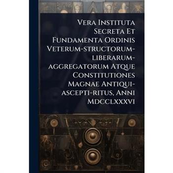 Vera Instituta Secreta Et Fundamenta Ordinis Veterum-structorum-liberarum-aggregatorum Atque Constitutiones Magnae Antiqui-ascepti-ritus, Anni Mdcclxxxvi