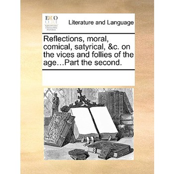 Reflections, moral, comical, satyrical, &c. on the vices and follies of the age...Part the second.