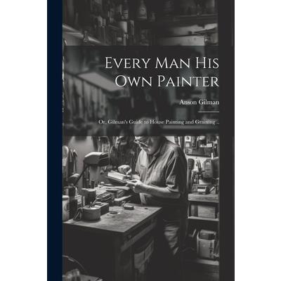 Every man his own Painter; or, Gilman's Guide to House Painting and Graining ..