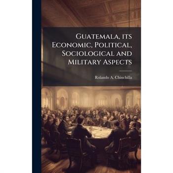 Guatemala, its Economic, Political, Sociological and Military Aspects