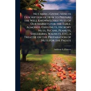 Nut Menu, Giving Minute Description of How to Prepare the Well Known Edible Nuts of Our Markets for the Table, Almonds, Chestnuts, Hickory Nuts, Pecans, Peanuts, Shellbarks, Walnuts, Etc., a Treatise