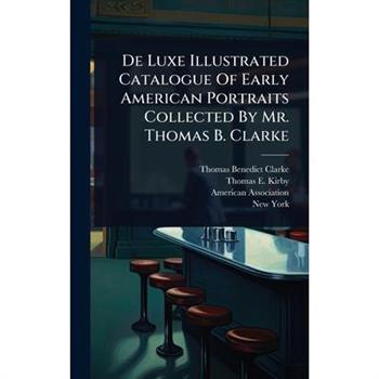 De Luxe Illustrated Catalogue Of Early American Portraits Collected By Mr. Thomas B. Clarke