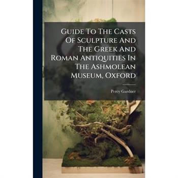 Guide To The Casts Of Sculpture And The Greek And Roman Antiquities In The Ashmolean Museum, Oxford