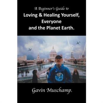 A Beginner's Guide to Loving & Healing Yourself, Everyone and the Planet Earth