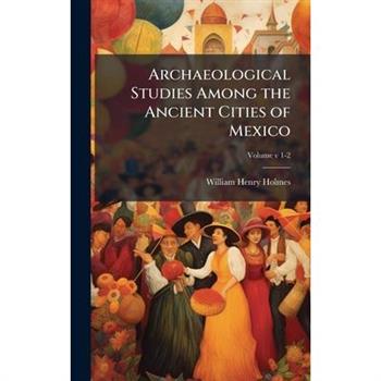 Archaeological Studies Among the Ancient Cities of Mexico