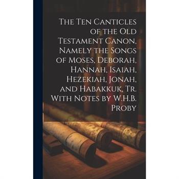 The Ten Canticles of the Old Testament Canon, Namely the Songs of Moses, Deborah, Hannah, Isaiah, Hezekiah, Jonah, and Habakkuk, Tr. With Notes by W.H.B. Proby