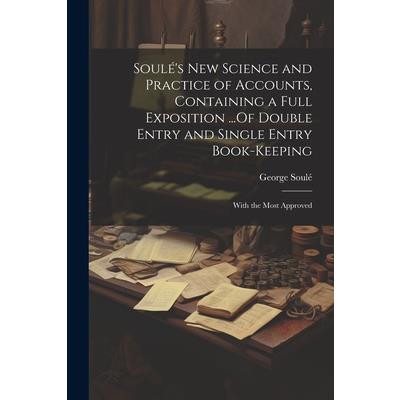 Soul矇’s New Science and Practice of Accounts, Containing a Full Exposition ...Of Double Entry and Single Entry Book-Keeping