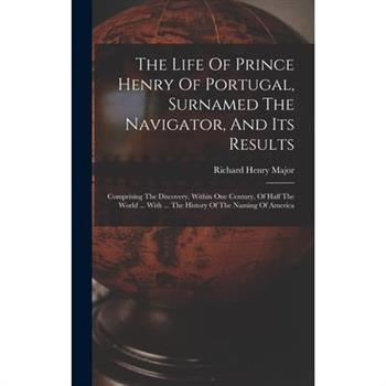 The Life Of Prince Henry Of Portugal, Surnamed The Navigator, And Its Results