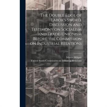 The Double Edge of Labor's Sword. Discussion and Testimony on Socialism and Trade-unionism Before the Commission on Industrial Relations