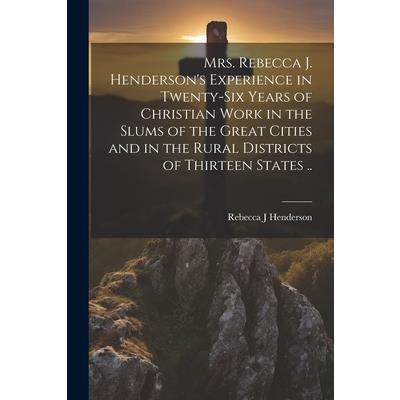 Mrs. Rebecca J. Henderson’s Experience in Twenty-six Years of Christian Work in the Slums of the Great Cities and in the Rural Districts of Thirteen States ..