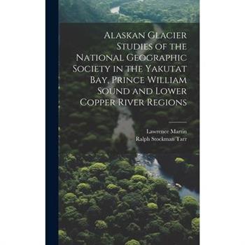 Alaskan Glacier Studies of the National Geographic Society in the Yakutat Bay, Prince William Sound and Lower Copper River Regions