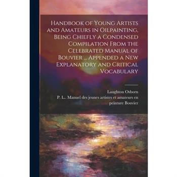 Handbook of Young Artists and Amateurs in Oilpainting, Being Chiefly a Condensed Compilation From the Celebrated Manual of Bouvier ... Appended a New Explanatory and Critical Vocabulary