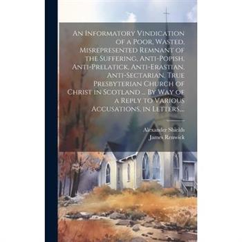 An Informatory Vindication of a Poor, Wasted, Misrepresented Remnant of the Suffering, Anti-popish, Anti-prelatick, Anti-erastian, Anti-sectarian, True Presbyterian Church of Christ in Scotland ... By