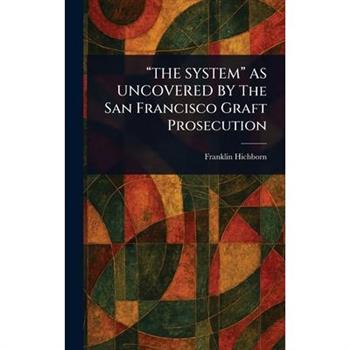 "THE SYSTEM" AS UNCOVERED BY The San Francisco Graft Prosecution