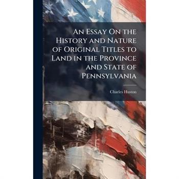 An Essay On the History and Nature of Original Titles to Land in the Province and State of Pennsylvania