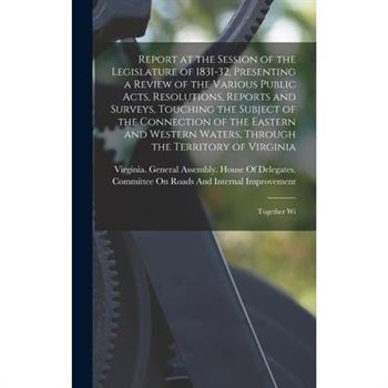 Report at the Session of the Legislature of 1831-32, Presenting a Review of the Various Public Acts, Resolutions, Reports and Surveys, Touching the Subject of the Connection of the Eastern and Western