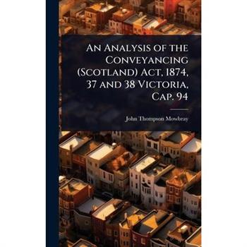 An Analysis of the Conveyancing (Scotland) Act, 1874, 37 and 38 Victoria, Cap. 94