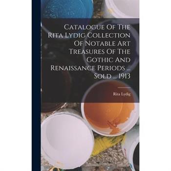 Catalogue Of The Rita Lydig Collection Of Notable Art Treasures Of The Gothic And Renaissance Periods ... Sold ... 1913