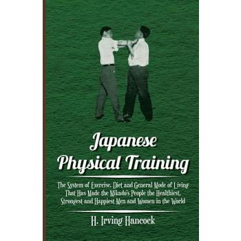 Japanese Physical Training - The System of Exercise, Diet and General Mode of Living That Has Made the Mikado's People the Healthiest, Strongest and Happiest Men and Women in the World