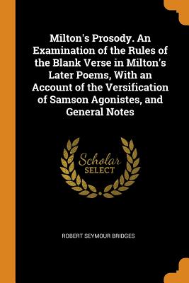 Milton’s Prosody. an Examination of the Rules of the Blank Verse in Milton’s Later Poems, with an Account of the Versification of Samson Agonistes, and General Notes