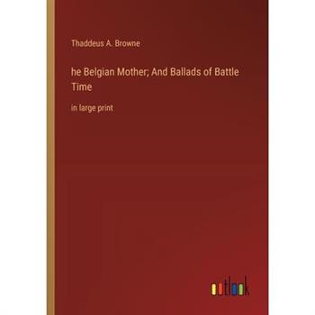 he Belgian Mother; And Ballads of Battle Time