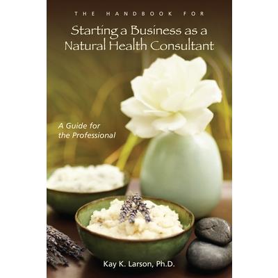 The Handbook for Starting a Business as a Natural Health Consultant