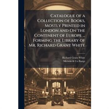 Catalogue of a Collection of Books, Mostly Printed in London and On the Continent of Europe ... Forming the Library of Mr. Richard Grant White