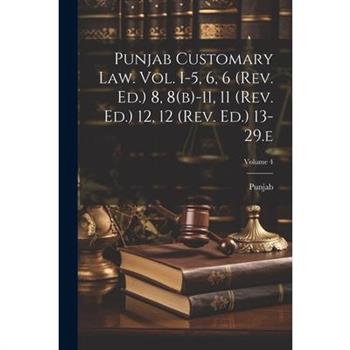 Punjab Customary Law. Vol. I-5, 6, 6 (rev. Ed.) 8, 8(b)-11, 11 (rev. Ed.) 12, 12 (rev. Ed.) 13-29.e; Volume 4