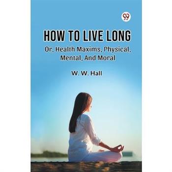 How To Live Long Or, Health Maxims, Physical, Mental, And Moral
