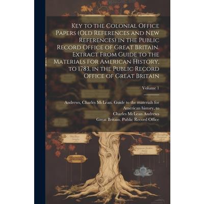 Key to the Colonial Office Papers (old References and New References) in the Public Record Office of Great Britain. Extract From Guide to the Materials for American History, to 1783, in the Public Rec