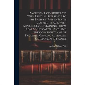 American Copyright Law, With Especial Reference to the Present United States Copyright Act, With Appendices Containing Forms From Adjudicated Cases, and the Copyright Laws of England, Canada, Australi