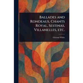 Ballades and Rondeaus, Chants Royal, Sestinas, Villanelles, Etc.