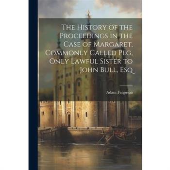 The History of the Proceedings in the Case of Margaret, Commonly Called Peg, Only Lawful Sister to John Bull, Esq
