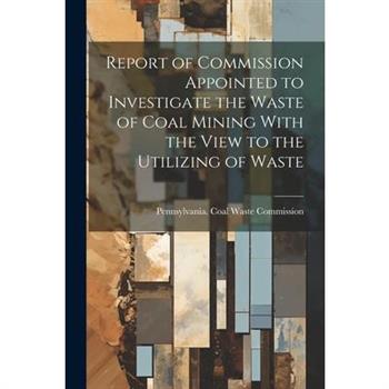 Report of Commission Appointed to Investigate the Waste of Coal Mining With the View to the Utilizing of Waste