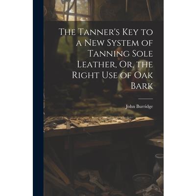 The Tanner’s Key to a New System of Tanning Sole Leather, Or, the Right Use of Oak Bark