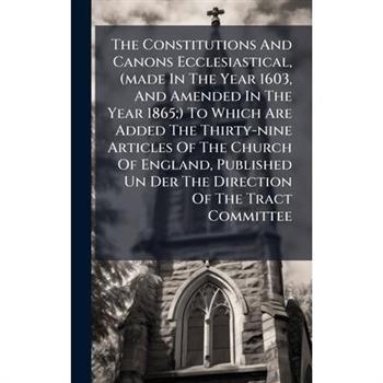 The Constitutions And Canons Ecclesiastical, (made In The Year 1603, And Amended In The Year 1865;) To Which Are Added The Thirty-nine Articles Of The Church Of England, Published Un Der The Direction