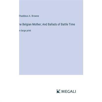 he Belgian Mother; And Ballads of Battle Time