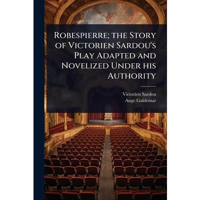 Robespierre; the Story of Victorien Sardou’s Play Adapted and Novelized Under his Authority Robespierre; the Story of Victorien Sardou’s Play Adapted and Novelized Under his Authority