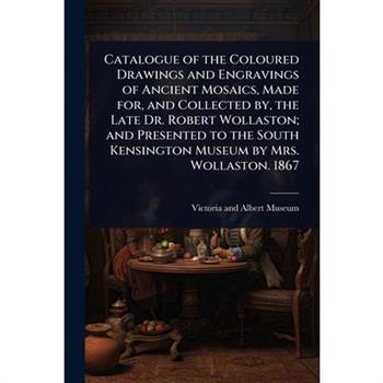 Catalogue of the Coloured Drawings and Engravings of Ancient Mosaics, Made for, and Collected by, the Late Dr. Robert Wollaston; and Presented to the South Kensington Museum by Mrs. Wollaston. 1867